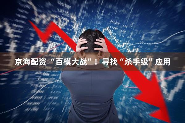 京海配资 “百模大战”！寻找“杀手级”应用