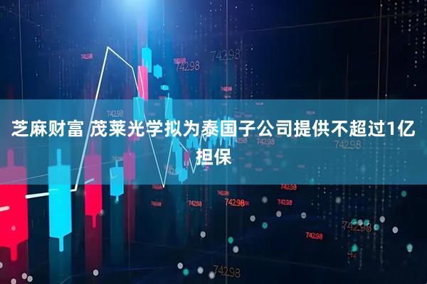 芝麻财富 茂莱光学拟为泰国子公司提供不超过1亿担保
