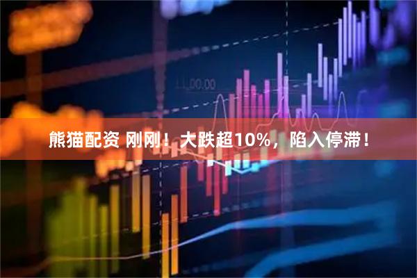 熊猫配资 刚刚！大跌超10%，陷入停滞！