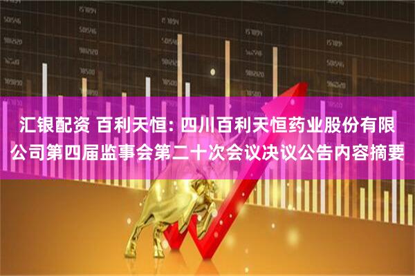 汇银配资 百利天恒: 四川百利天恒药业股份有限公司第四届监事会第二十次会议决议公告内容摘要