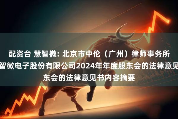 配资台 慧智微: 北京市中伦（广州）律师事务所关于广州慧智微电子股份有限公司2024年年度股东会的法律意见书内容摘要