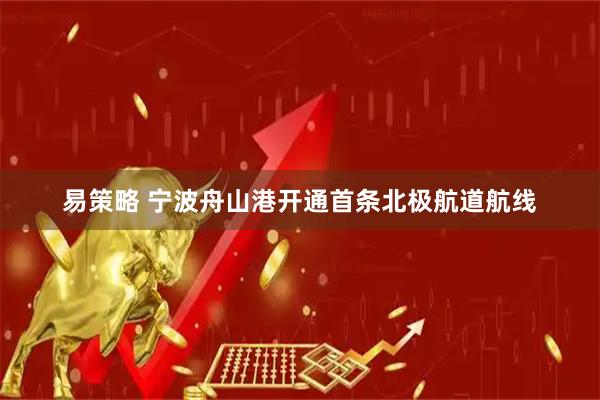 易策略 宁波舟山港开通首条北极航道航线