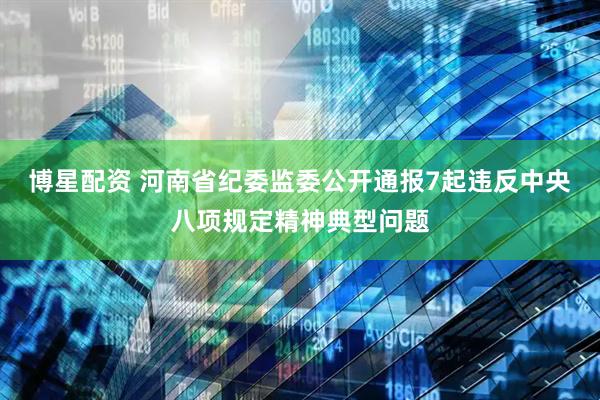 博星配资 河南省纪委监委公开通报7起违反中央八项规定精神典型问题