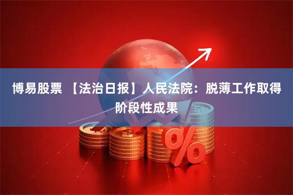 博易股票 【法治日报】人民法院：脱薄工作取得阶段性成果