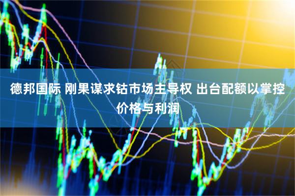 德邦国际 刚果谋求钴市场主导权 出台配额以掌控价格与利润