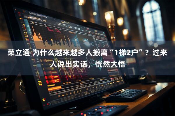 荣立通 为什么越来越多人搬离“1梯2户”？过来人说出实话，恍然大悟