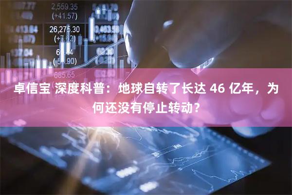 卓信宝 深度科普：地球自转了长达 46 亿年，为何还没有停止转动？