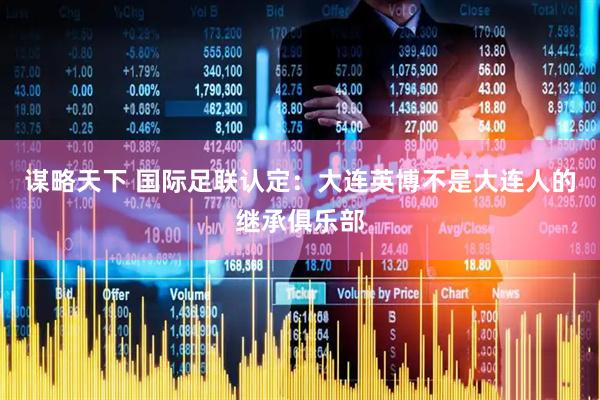 谋略天下 国际足联认定：大连英博不是大连人的继承俱乐部
