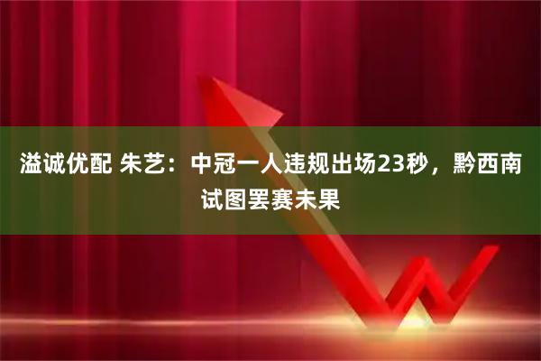 溢诚优配 朱艺：中冠一人违规出场23秒，黔西南试图罢赛未果