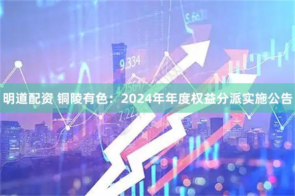 明道配资 铜陵有色：2024年年度权益分派实施公告