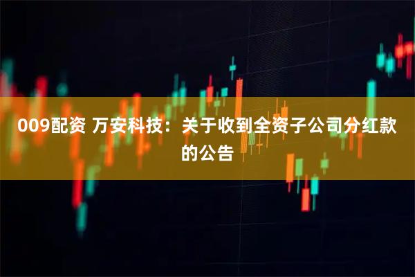 009配资 万安科技：关于收到全资子公司分红款的公告