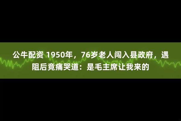 公牛配资 1950年，76岁老人闯入县政府，遇阻后竟痛哭道：是毛主席让我来的