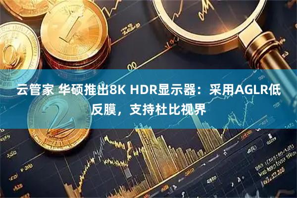 云管家 华硕推出8K HDR显示器：采用AGLR低反膜，支持杜比视界