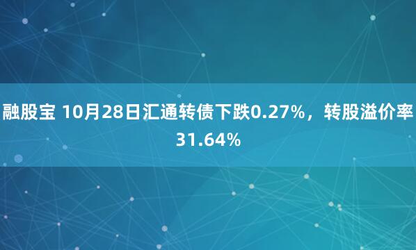 融股宝 10月28日汇通转债下跌0.27%，转股溢价率31.64%
