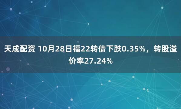 天成配资 10月28日福22转债下跌0.35%，转股溢价率27.24%