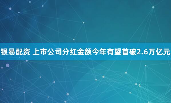 银易配资 上市公司分红金额今年有望首破2.6万亿元