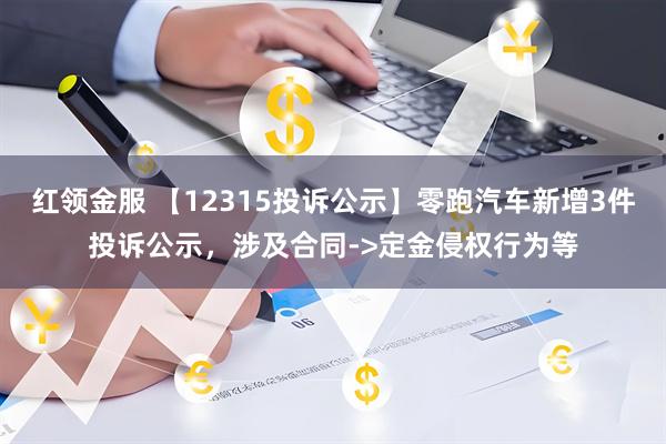 红领金服 【12315投诉公示】零跑汽车新增3件投诉公示，涉及合同->定金侵权行为等