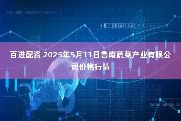 百进配资 2025年5月11日鲁南蔬菜产业有限公司价格行情