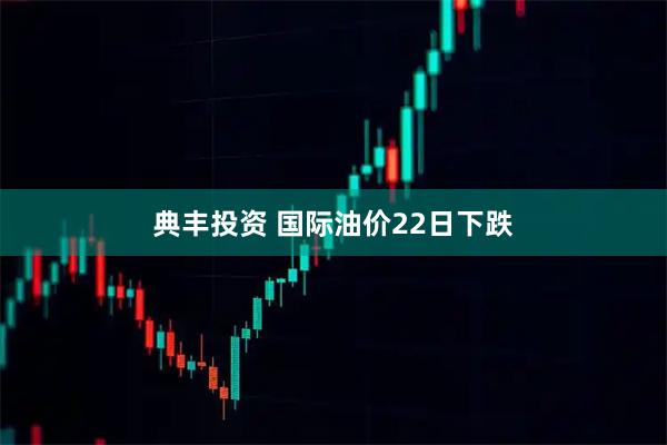 典丰投资 国际油价22日下跌