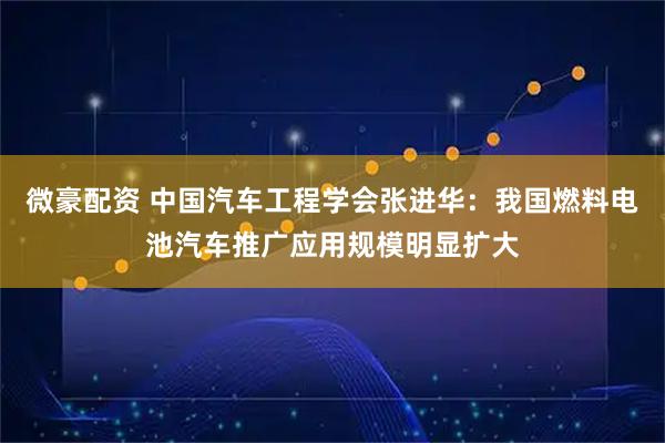 微豪配资 中国汽车工程学会张进华：我国燃料电池汽车推广应用规模明显扩大