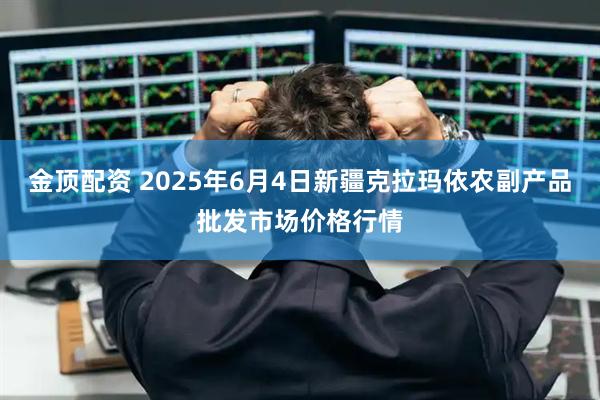 金顶配资 2025年6月4日新疆克拉玛依农副产品批发市场价格行情