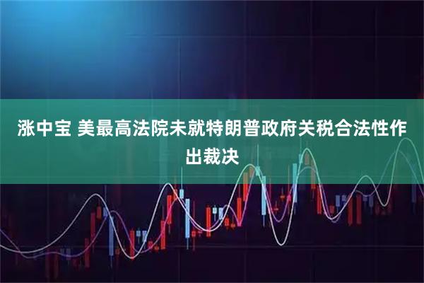 涨中宝 美最高法院未就特朗普政府关税合法性作出裁决