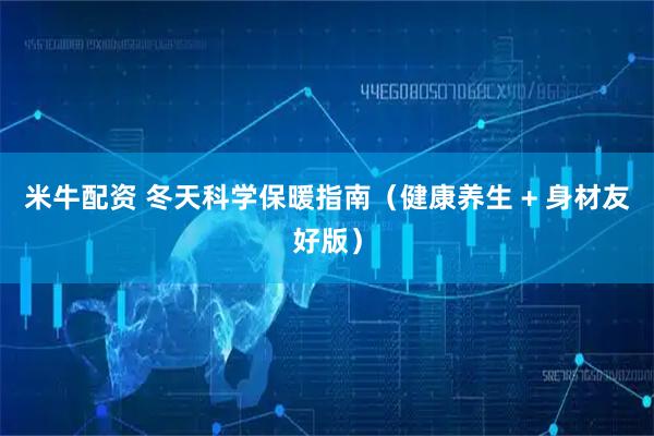 米牛配资 冬天科学保暖指南（健康养生 + 身材友好版）