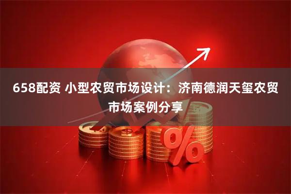 658配资 小型农贸市场设计：济南德润天玺农贸市场案例分享