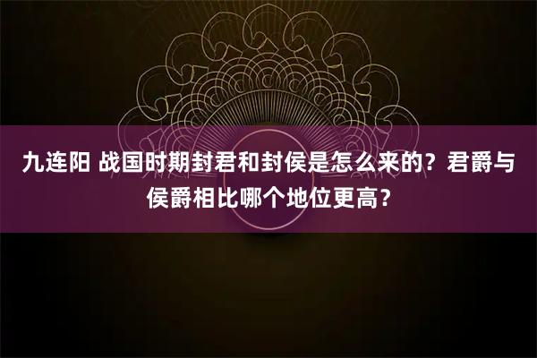 九连阳 战国时期封君和封侯是怎么来的？君爵与侯爵相比哪个地位更高？
