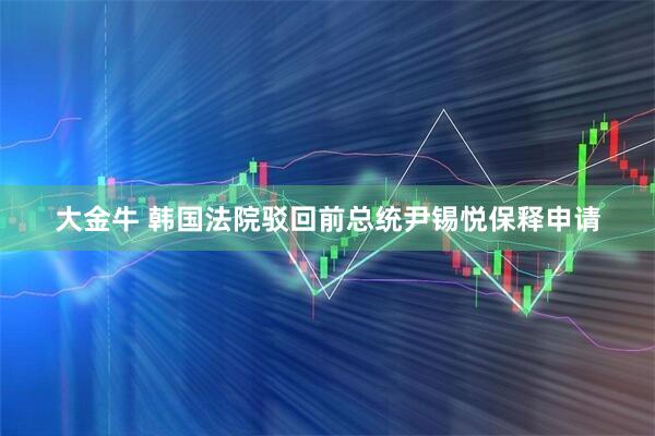 大金牛 韩国法院驳回前总统尹锡悦保释申请