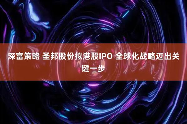 深富策略 圣邦股份拟港股IPO 全球化战略迈出关键一步