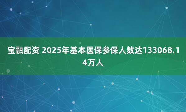 宝融配资 2025年基本医保参保人数达133068.14万人