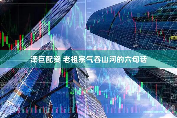 泽巨配资 老祖宗气吞山河的六句话