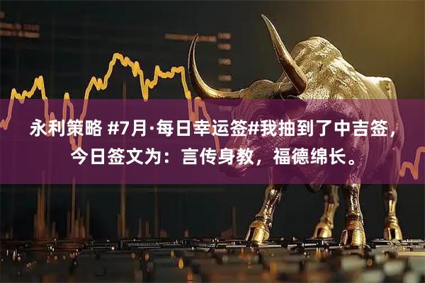 永利策略 #7月·每日幸运签#我抽到了中吉签，今日签文为：言传身教，福德绵长。
