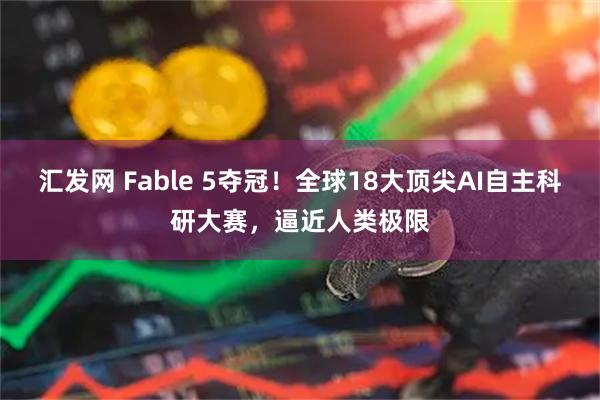 汇发网 Fable 5夺冠！全球18大顶尖AI自主科研大赛，逼近人类极限