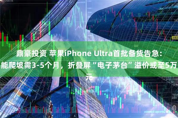 鼎豪投资 苹果iPhone Ultra首批备货告急：产能爬坡需3-5个月，折叠屏“电子茅台”溢价或至5万元