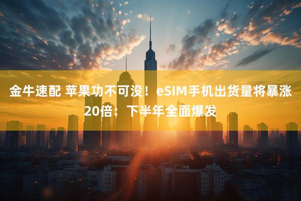 金牛速配 苹果功不可没！eSIM手机出货量将暴涨20倍：下半年全面爆发