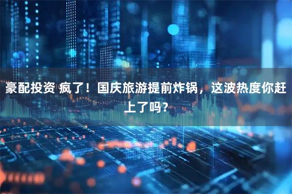 豪配投资 疯了！国庆旅游提前炸锅，这波热度你赶上了吗？