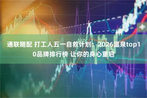 通联随配 打工人五一自救计划：2026温泉top10品牌排行榜 让你的身心重启