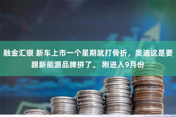 融金汇银 新车上市一个星期就打骨折，奥迪这是要跟新能源品牌拼了。 刚进入9月份