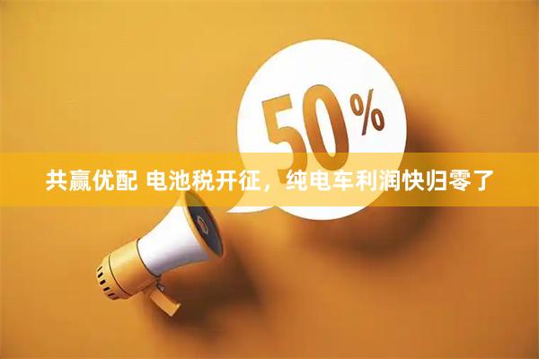 共赢优配 电池税开征，纯电车利润快归零了